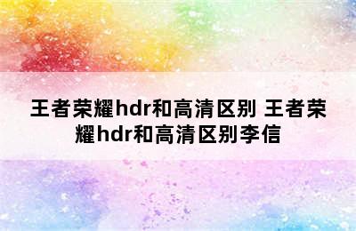 王者荣耀hdr和高清区别 王者荣耀hdr和高清区别李信